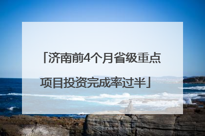 济南前4个月省级重点项目投资完成率过半