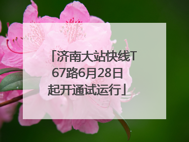 济南大站快线T67路6月28日起开通试运行