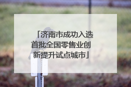 济南市成功入选首批全国零售业创新提升试点城市