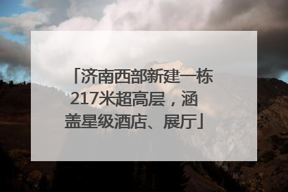 济南西部新建一栋217米超高层，涵盖星级酒店、展厅