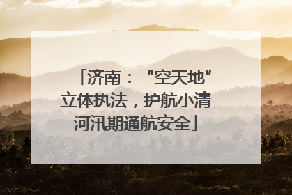 济南：“空天地”立体执法，护航小清河汛期通航安全