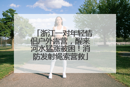 浙江一对年轻情侣户外露营，醒来河水猛涨被困！消防发射绳索营救