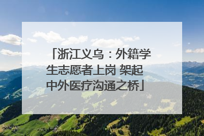 浙江义乌：外籍学生志愿者上岗 架起中外医疗沟通之桥