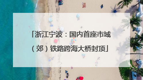 浙江宁波：国内首座市域（郊）铁路跨海大桥封顶
