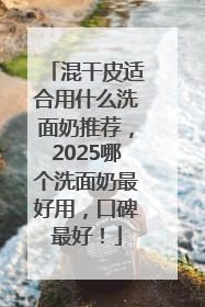混干皮适合用什么洗面奶推荐，2025哪个洗面奶最好用，口碑最好！
