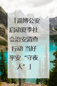 淄博公安启动夏季社会治安清查行动 当好平安“守夜人”