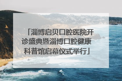 淄博启贝口腔医院开诊盛典暨淄博口腔健康科普馆启幕仪式举行