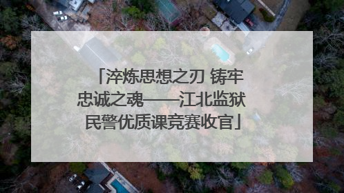 淬炼思想之刃 铸牢忠诚之魂——江北监狱民警优质课竞赛收官