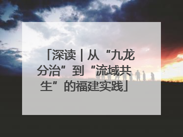 深读｜从“九龙分治”到“流域共生”的福建实践