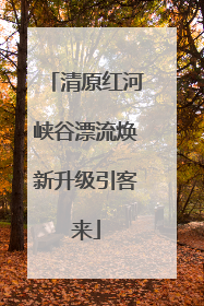 清原红河峡谷漂流焕新升级引客来