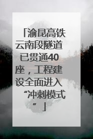 渝昆高铁云南段隧道已贯通40座，工程建设全面进入“冲刺模式”