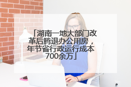 湖南一地大部门改革后腾退办公用房，年节省行政运行成本700余万