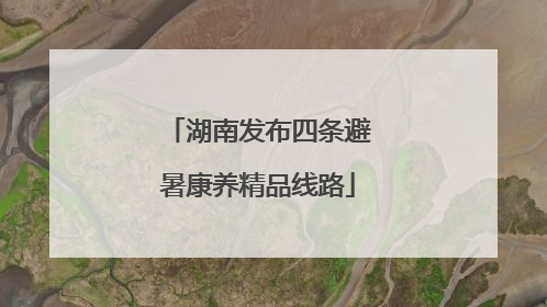 湖南发布四条避暑康养精品线路