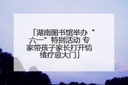 湖南图书馆举办“六一”特别活动 专家带孩子家长打开情绪疗愈大门