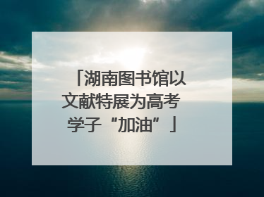 湖南图书馆以文献特展为高考学子“加油”