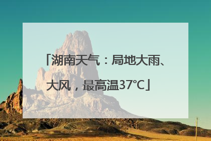 湖南天气：局地大雨、大风，最高温37℃