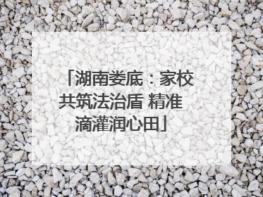 湖南娄底：家校共筑法治盾 精准滴灌润心田