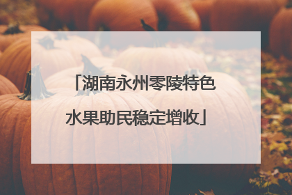 湖南永州零陵特色水果助民稳定增收