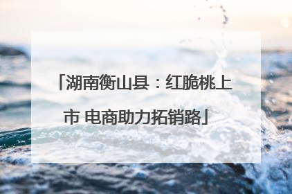湖南衡山县：红脆桃上市 电商助力拓销路