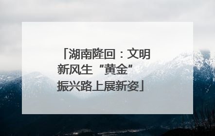 湖南隆回：文明新风生“黄金” 振兴路上展新姿