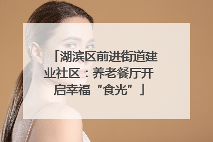 湖滨区前进街道建业社区：养老餐厅开启幸福“食光”