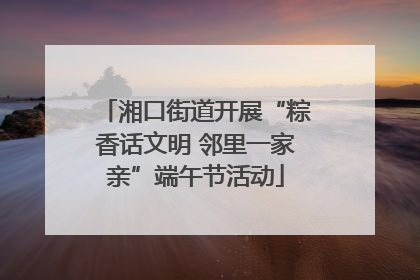 湘口街道开展“粽香话文明 邻里一家亲”端午节活动