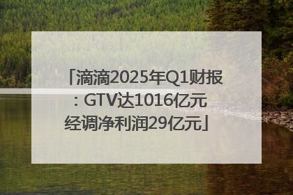 滴滴2025年Q1财报：GTV达1016亿元 经调净利润29亿元