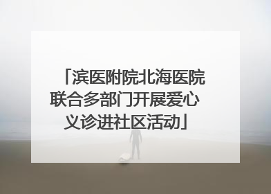 滨医附院北海医院联合多部门开展爱心义诊进社区活动