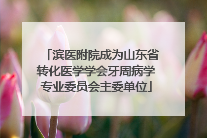 滨医附院成为山东省转化医学学会牙周病学专业委员会主委单位