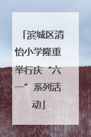滨城区清怡小学隆重举行庆“六一”系列活动