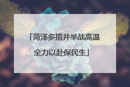 菏泽多措并举战高温 全力以赴保民生
