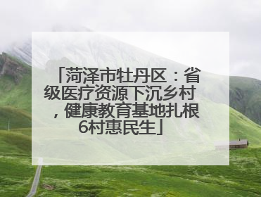 菏泽市牡丹区：省级医疗资源下沉乡村，健康教育基地扎根6村惠民生