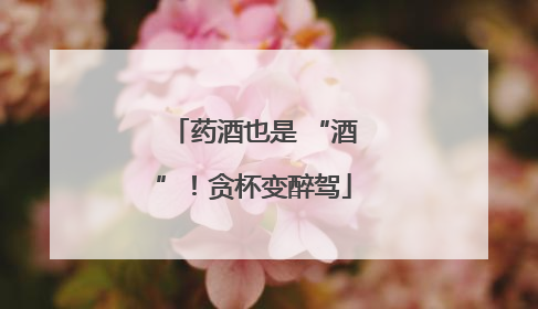 药酒也是 “酒”！贪杯变醉驾