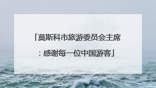 莫斯科市旅游委员会主席：感谢每一位中国游客