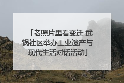 老照片里看变迁 武锅社区举办工业遗产与现代生活对话活动