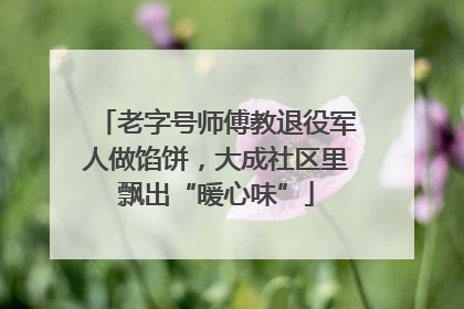 老字号师傅教退役军人做馅饼，大成社区里飘出“暖心味”