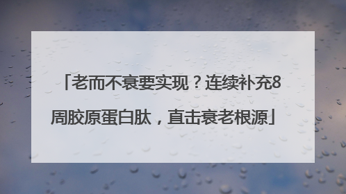 老而不衰要实现？连续补充8周胶原蛋白肽，直击衰老根源