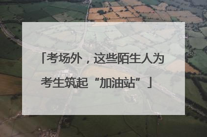 考场外，这些陌生人为考生筑起“加油站”