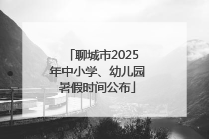 聊城市2025年中小学、幼儿园暑假时间公布