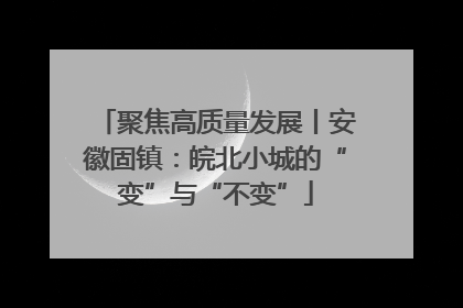 聚焦高质量发展丨安徽固镇：皖北小城的“变”与“不变”