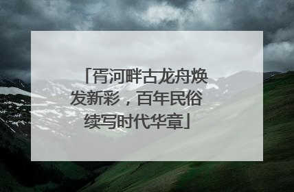 胥河畔古龙舟焕发新彩，百年民俗续写时代华章