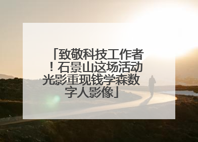 致敬科技工作者！石景山这场活动光影重现钱学森数字人影像