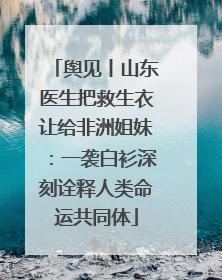 舆见丨山东医生把救生衣让给非洲姐妹：一袭白衫深刻诠释人类命运共同体