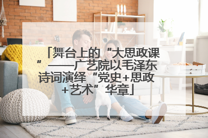 舞台上的“大思政课”——广艺院以毛泽东诗词演绎“党史+思政+艺术”华章