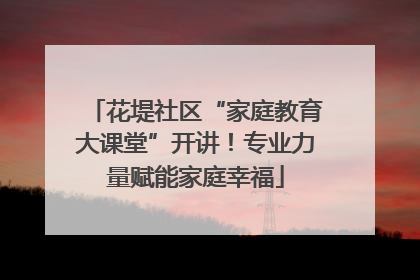 花堤社区“家庭教育大课堂”开讲！专业力量赋能家庭幸福