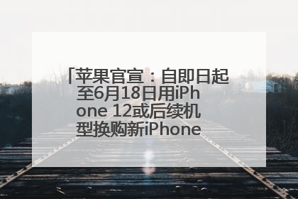 苹果官宣：自即日起至6月18日用iPhone 12或后续机型换购新iPhone，可享额外折抵优惠