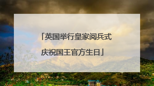 英国举行皇家阅兵式庆祝国王官方生日
