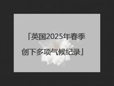 英国2025年春季创下多项气候纪录