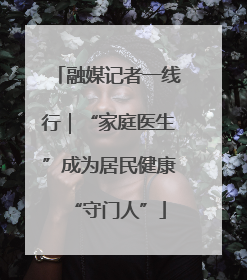 融媒记者一线行｜“家庭医生”成为居民健康“守门人”