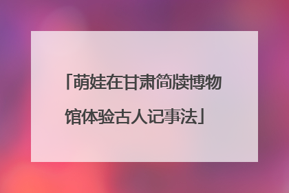 萌娃在甘肃简牍博物馆体验古人记事法
